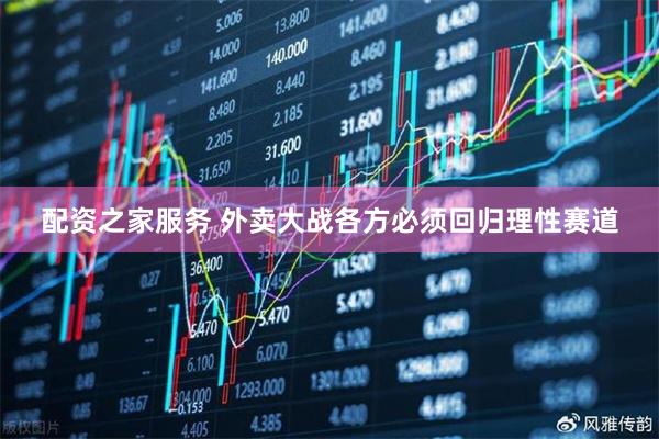 配资之家服务 外卖大战各方必须回归理性赛道