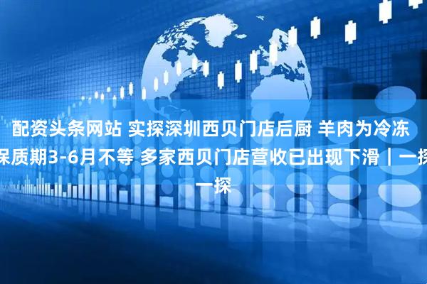 配资头条网站 实探深圳西贝门店后厨 羊肉为冷冻 保质期3-6月不等 多家西贝门店营收已出现下滑｜一探