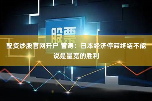 配资炒股官网开户 管涛：日本经济停滞终结不能说是量宽的胜利
