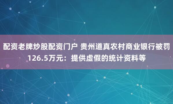 配资老牌炒股配资门户 贵州道真农村商业银行被罚126.5万元：提供虚假的统计资料等
