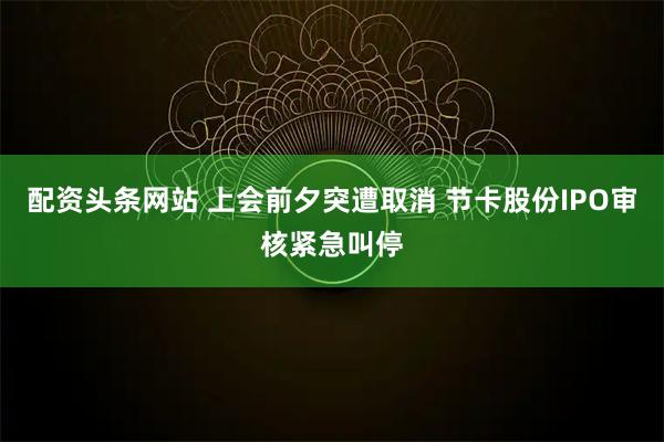 配资头条网站 上会前夕突遭取消 节卡股份IPO审核紧急叫停