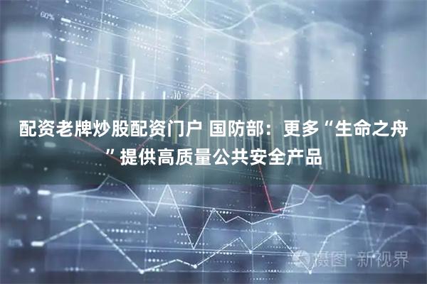 配资老牌炒股配资门户 国防部：更多“生命之舟”提供高质量公共安全产品