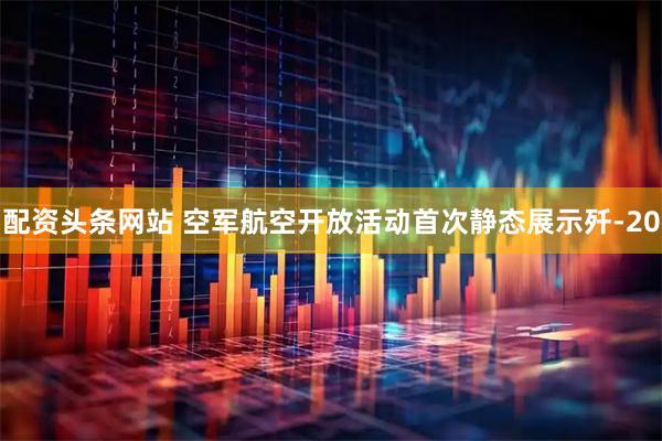 配资头条网站 空军航空开放活动首次静态展示歼-20