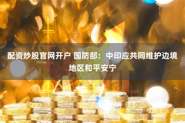 配资炒股官网开户 国防部：中印应共同维护边境地区和平安宁