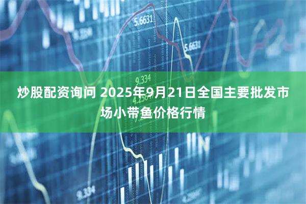 炒股配资询问 2025年9月21日全国主要批发市场小带鱼价格行情
