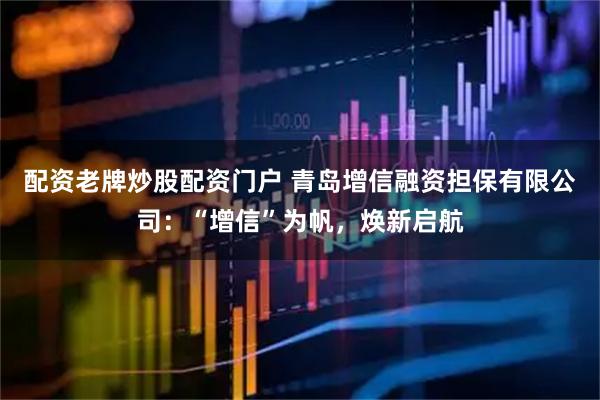 配资老牌炒股配资门户 青岛增信融资担保有限公司：“增信”为帆，焕新启航