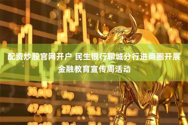 配资炒股官网开户 民生银行聊城分行进商圈开展金融教育宣传周活动