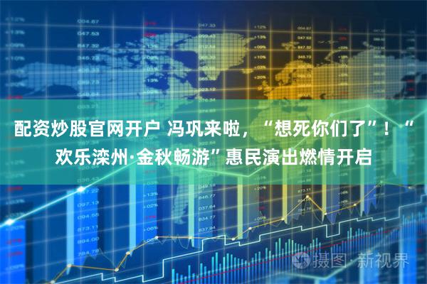 配资炒股官网开户 冯巩来啦，“想死你们了”！“欢乐滦州·金秋畅游”惠民演出燃情开启